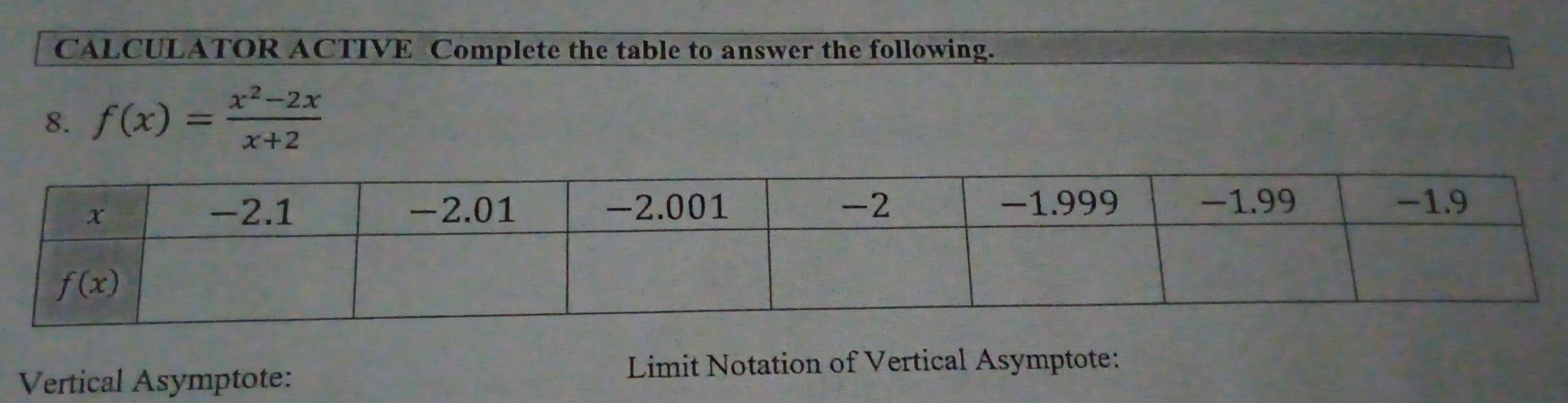 CALCULATOR ACTIVE Complete the table to answer the following.
8. f(x)= (x^2-2x)/x+2 
Vertical Asymptote:
Limit Notation of Vertical Asymptote: