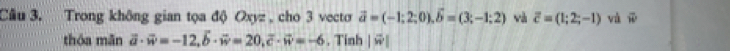 Cầu 3. Trong không gian tọa độ Oxyz , cho 3 vecto vector a=(-1;2;0), vector b=(3;-1;2) và overline c=(1;2;-1) và vector w
thóa mǎn vector a· vector w=-12, vector b· vector w=20, vector c· vector w=-6. Tinh |vector w|