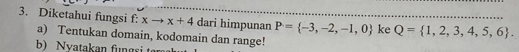 Diketahui fungsi f: xto x+4 dari himpunan P= -3,-2,-1,0 ke Q= 1,2,3,4,5,6. 
a) Tentukan domain, kodomain dan range! 
b) Nyatakan fungsi ter