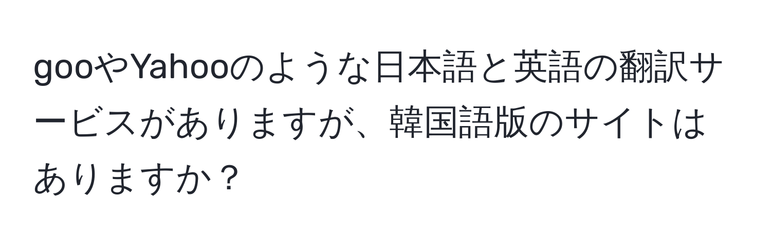 gooやYahooのような日本語と英語の翻訳サービスがありますが、韓国語版のサイトはありますか？