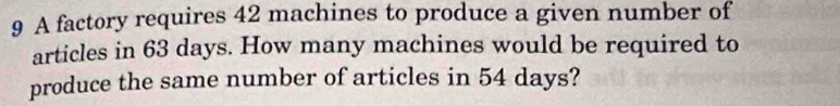 A factory requires 42 machines to produce a given number of 
articles in 63 days. How many machines would be required to 
produce the same number of articles in 54 days?