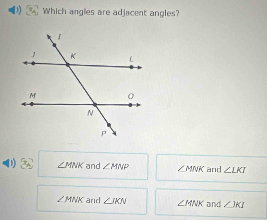 Which angles are adjacent angles?
))
∠ MNK and ∠ MNP ∠ MNK and ∠ LKI
∠ MNK and ∠ JKN ∠ MNK and ∠ JKI