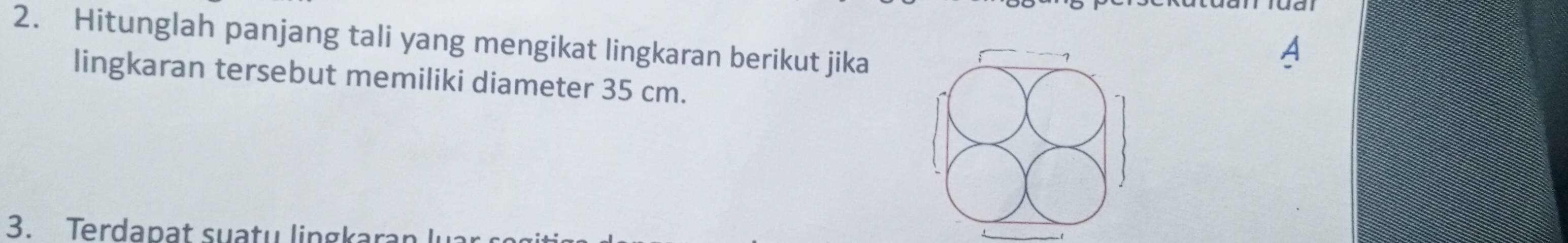 Hitunglah panjang tali yang mengikat lingkaran berikut jika 
lingkaran tersebut memiliki diameter 35 cm. 
3. Terdapat suaty lingkara