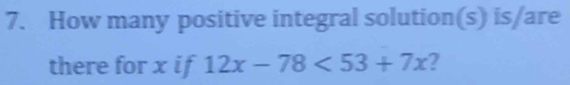 How many positive integral solution(s) is/are 
there for x if 12x-78<53+7x 2