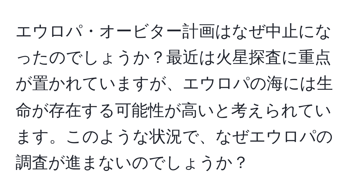 エウロパ・オービター計画はなぜ中止になったのでしょうか？最近は火星探査に重点が置かれていますが、エウロパの海には生命が存在する可能性が高いと考えられています。このような状況で、なぜエウロパの調査が進まないのでしょうか？