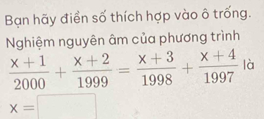 Bạn hãy điền số thích hợp vào ô trống. 
Nghiệm nguyên âm của phương trình
 (x+1)/2000 + (x+2)/1999 = (x+3)/1998 + (x+4)/1997  là
x=□