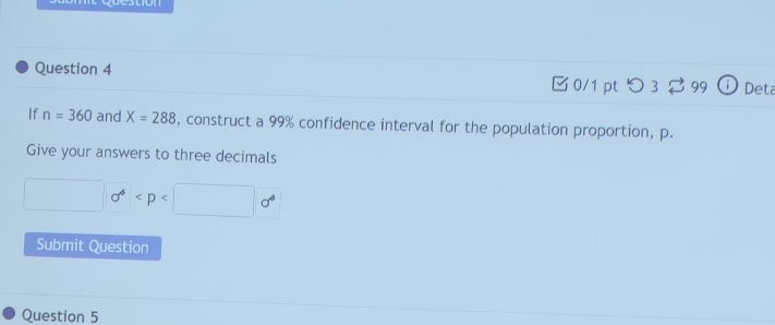 つ 3 99 Deta 
If n=360 and X=288 , construct a 99% confidence interval for the population proportion, p. 
Give your answers to three decimals 
□ sigma^4
Submit Question 
Question 5