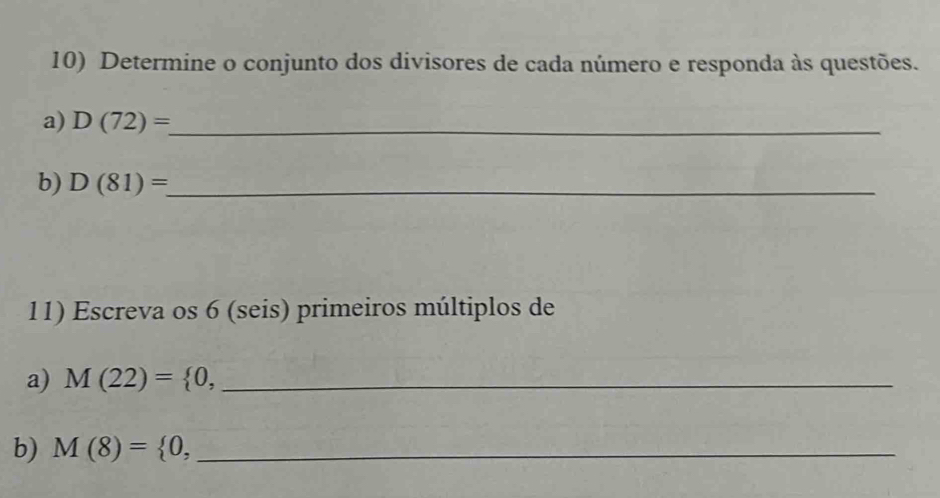 Determine o conjunto dos divisores de cada número e responda às questões. 
a) D(72)= _ 
b) D(81)= _ 
11) Escreva os 6 (seis) primeiros múltiplos de 
a) M(22)= 0, _ 
b) M(8)= 0, _