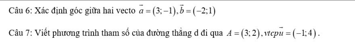 Xác định góc giữa hai vecto vector a=(3;-1), vector b=(-2;1)
Câu 7: Viết phương trình tham số của đường thẳng d đi qua A=(3;2) , v t c vector u=(-1;4).