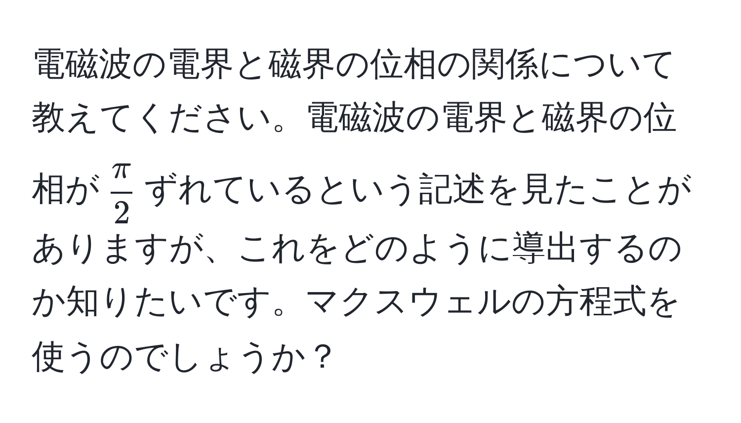 電磁波の電界と磁界の位相の関係について教えてください。電磁波の電界と磁界の位相が$ π/2 $ずれているという記述を見たことがありますが、これをどのように導出するのか知りたいです。マクスウェルの方程式を使うのでしょうか？