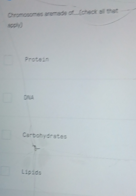 Chromosomes aremade of..[check all that
apply)
Protein
DNA
Carbohydrates
Lipids