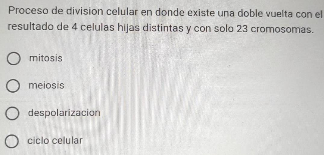 Proceso de division celular en donde existe una doble vuelta con el
resultado de 4 celulas hijas distintas y con solo 23 cromosomas.
mitosis
meiosis
despolarizacion
ciclo celular