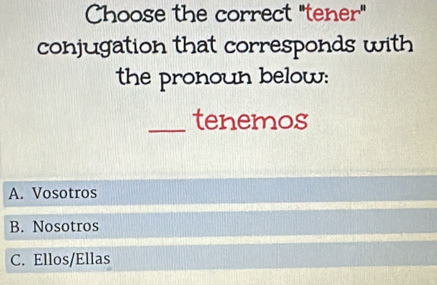 Choose the correct "tener"
conjugation that corresponds with
the pronoun below:
_tenemos
A. Vosotros
B. Nosotros
C. Ellos/Ellas