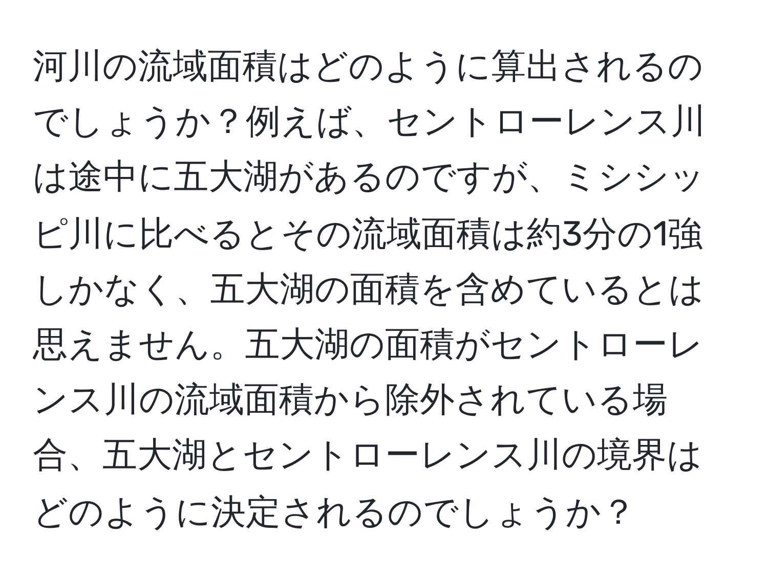 河川の流域面積はどのように算出されるのでしょうか？例えば、セントローレンス川は途中に五大湖があるのですが、ミシシッピ川に比べるとその流域面積は約3分の1強しかなく、五大湖の面積を含めているとは思えません。五大湖の面積がセントローレンス川の流域面積から除外されている場合、五大湖とセントローレンス川の境界はどのように決定されるのでしょうか？