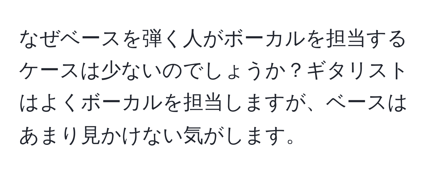 なぜベースを弾く人がボーカルを担当するケースは少ないのでしょうか？ギタリストはよくボーカルを担当しますが、ベースはあまり見かけない気がします。