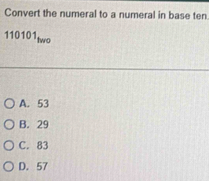 Convert the numeral to a numeral in base ten
110101_two
A. 53
B. 29
C. 83
D. 57