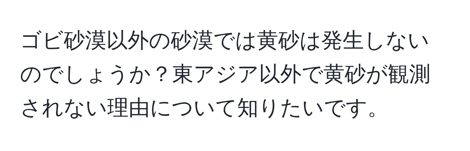 ゴビ砂漠以外の砂漠では黄砂は発生しないのでしょうか？東アジア以外で黄砂が観測されない理由について知りたいです。