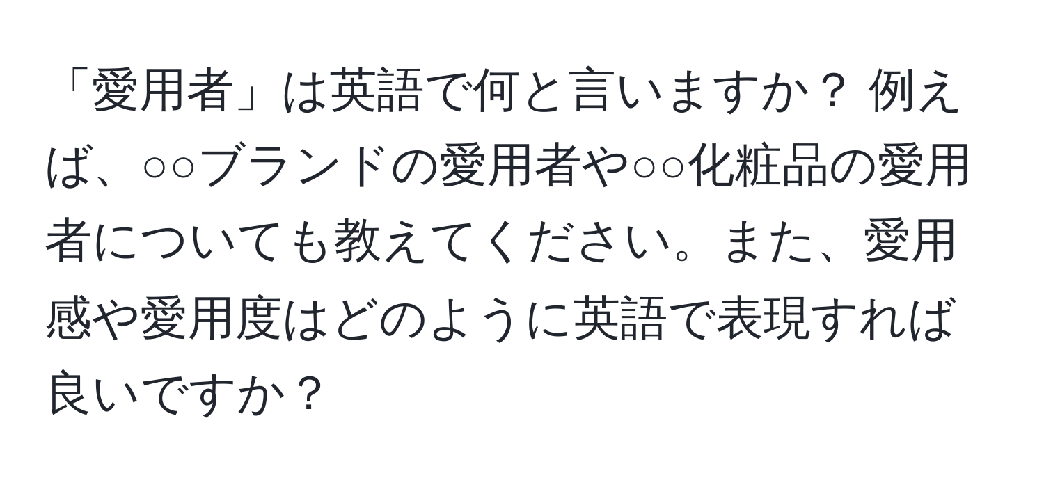 「愛用者」は英語で何と言いますか？ 例えば、○○ブランドの愛用者や○○化粧品の愛用者についても教えてください。また、愛用感や愛用度はどのように英語で表現すれば良いですか？