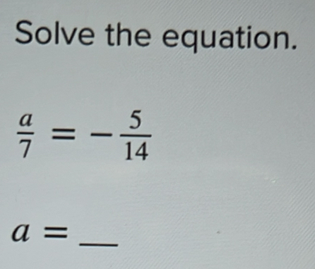 Solve the equation.
 a/7 =- 5/14 
a= _