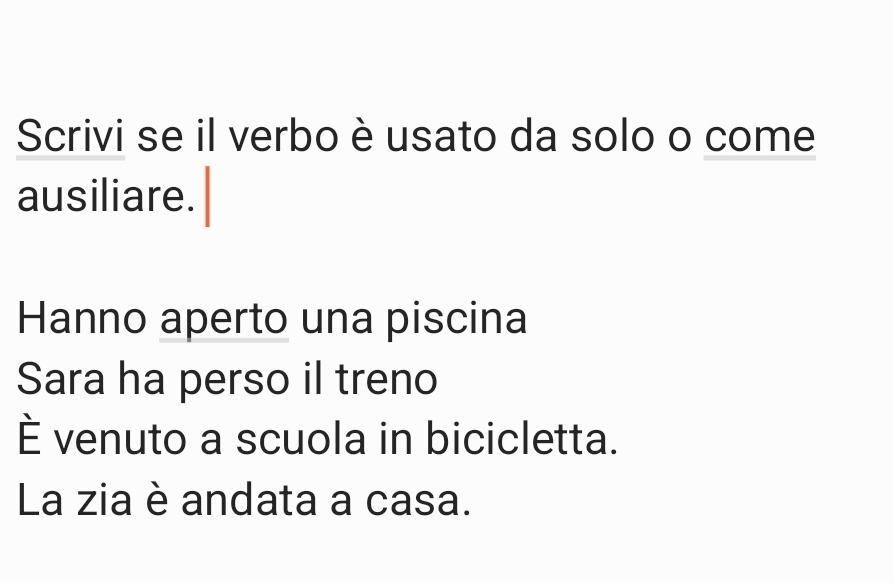 Scrivi se il verbo è usato da solo o come 
ausiliare. 
Hanno aperto una piscina 
Sara ha perso il treno 
È venuto a scuola in bicicletta. 
La zia è andata a casa.