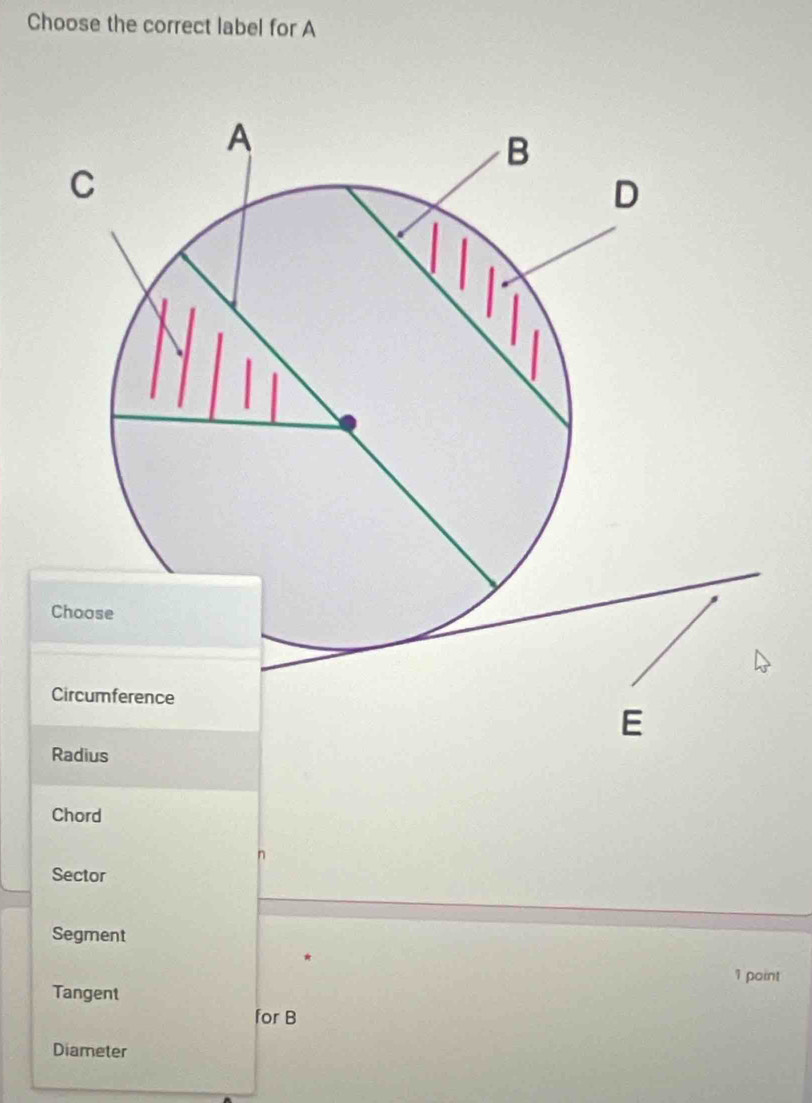 Choose the correct label for A
Chord
Sector
Segment
1 point
Tangent
for B
Diameter