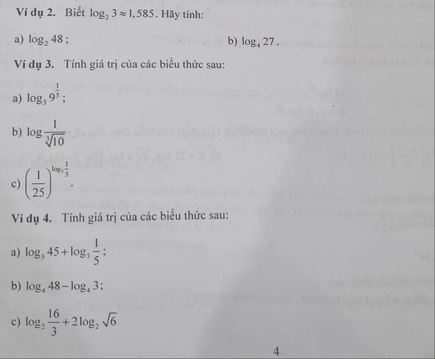 Ví dụ 2. Biết log _23approx 1,585. Hãy tính: 
a) log _248 : b) log _427. 
Ví dụ 3. Tính giá trị của các biểu thức sau: 
a) log _39^(frac 1)5; 
b) log  1/sqrt[3](10) 
c) ( 1/25 )^log _5 1/3 . 
Ví dụ 4. Tính giá trị của các biểu thức sau: 
a) log _345+log _3 1/5 ; 
b) log _448-log _43. 
c) log _2 16/3 +2log _2sqrt(6)
4