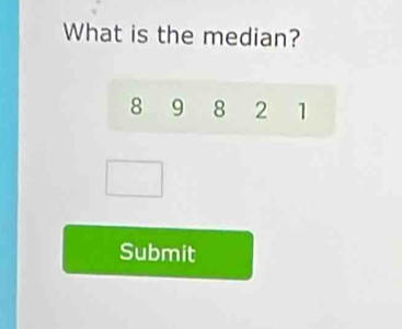 What is the median?
8 9 8 2 1
Submit