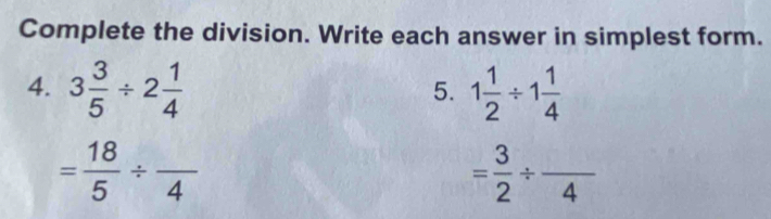 Complete the division. Write each answer in simplest form. 
4. 3 3/5 / 2 1/4  1 1/2 / 1 1/4 
5.
= 18/5 / frac 4
= 3/2 / frac 4