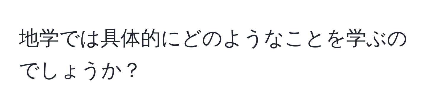 地学では具体的にどのようなことを学ぶのでしょうか？