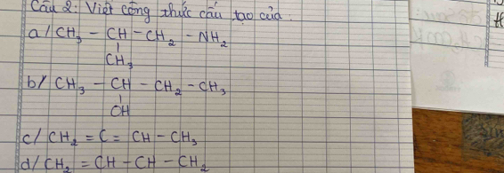 Cau Q: Viei cōng thuc cāu tāo cid If
a<1</tex> CH_3-CH-CH_2-NH_2
CH_3
br CH_3-CH-CH_2-CH_3
cl CH_2=C=CH-CH_3
d/ CH_2=CH-CH-CH_2