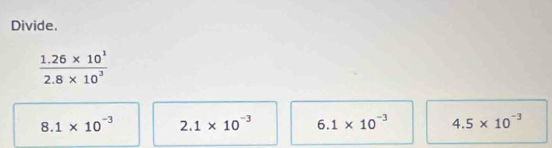 Divide.
 (1.26* 10^1)/2.8* 10^3 
8.1* 10^(-3) 2.1* 10^(-3) 6.1* 10^(-3) 4.5* 10^(-3)