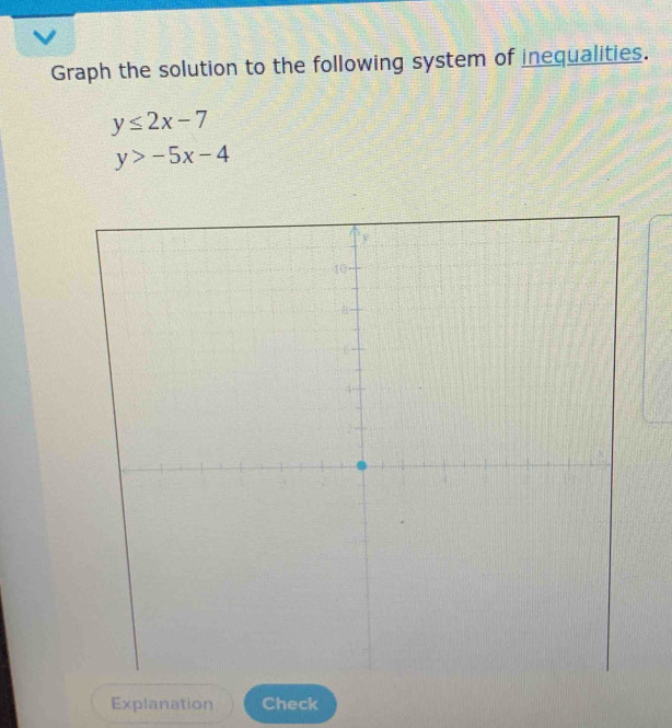 Graph the solution to the following system of inequalities.
y≤ 2x-7
y>-5x-4
Explanation Check