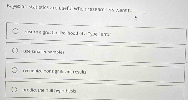 Bayesian statistics are useful when researchers want to
_
ensure a greater likelihood of a Type I error
use smaller samples
recognize nonsignificant results
predict the null hypothesis