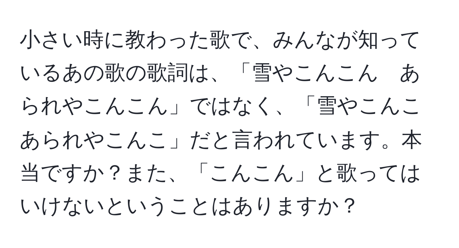 小さい時に教わった歌で、みんなが知っているあの歌の歌詞は、「雪やこんこん　あられやこんこん」ではなく、「雪やこんこ　あられやこんこ」だと言われています。本当ですか？また、「こんこん」と歌ってはいけないということはありますか？