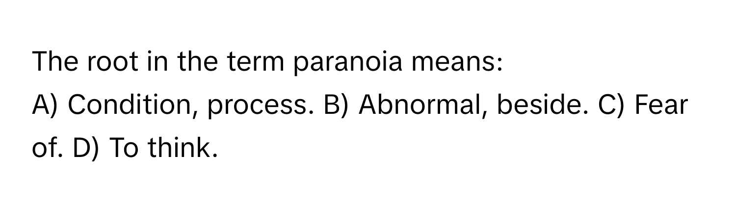 The root in the term paranoia means:

A) Condition, process. B) Abnormal, beside. C) Fear of. D) To think.