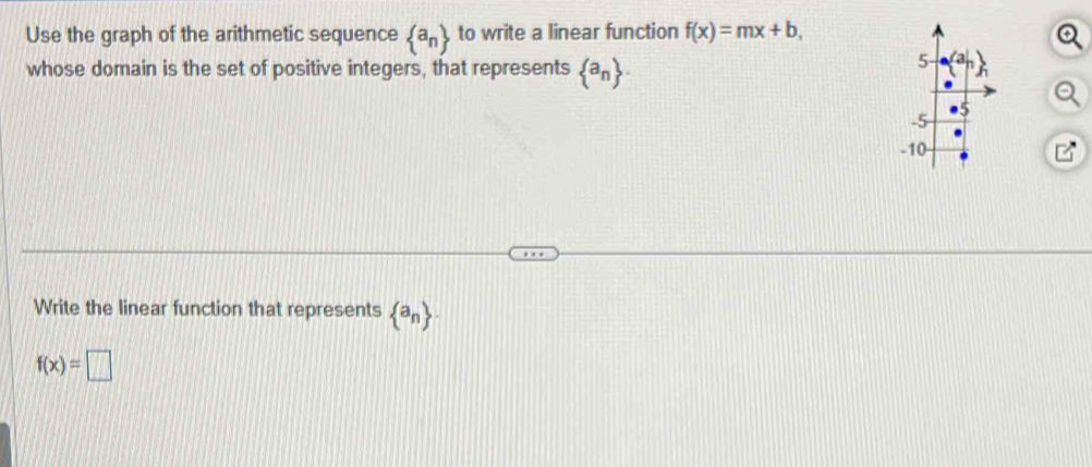 Use the graph of the arithmetic sequence  a_n to write a linear function f(x)=mx+b,
whose domain is the set of positive integers, that represents  a_n ·
-10-
Write the linear function that represents  a_n ·
f(x)=□