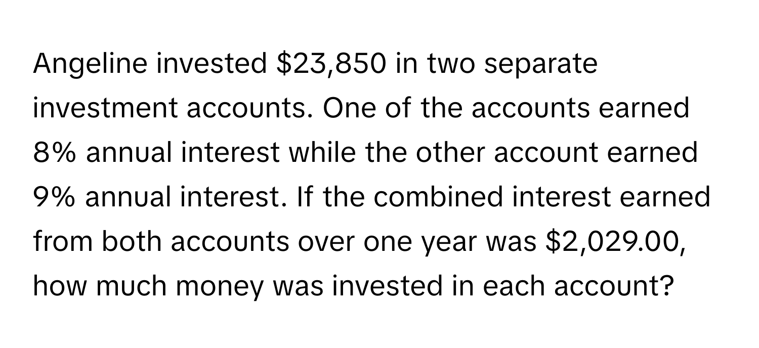 Angeline invested $23,850 in two separate investment accounts. One of the accounts earned 8% annual interest while the other account earned 9% annual interest. If the combined interest earned from both accounts over one year was $2,029.00, how much money was invested in each account?