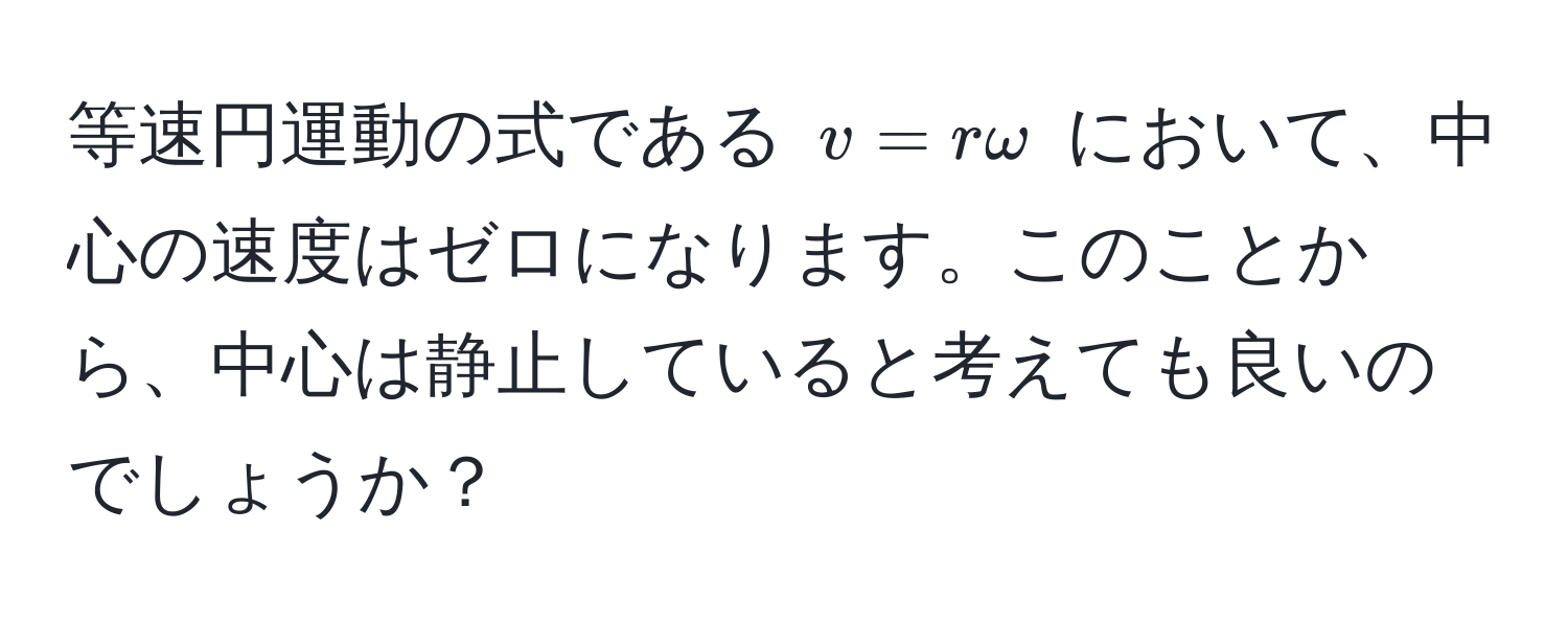 等速円運動の式である $v = r omega$ において、中心の速度はゼロになります。このことから、中心は静止していると考えても良いのでしょうか？