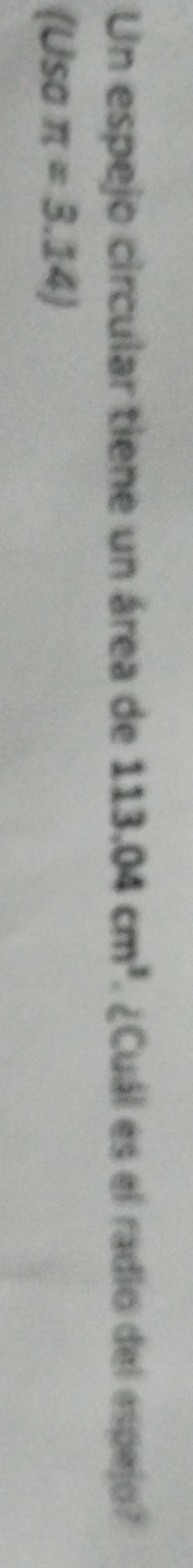 Un espejo circular tiene un área de 113.04cm^3. ¿Cuál es el radio del espejo? 
(Usa π =3.14)
