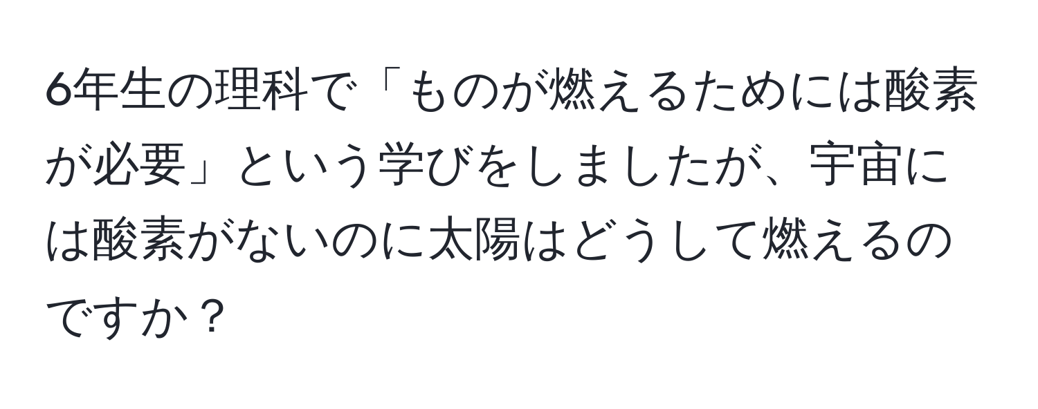 6年生の理科で「ものが燃えるためには酸素が必要」という学びをしましたが、宇宙には酸素がないのに太陽はどうして燃えるのですか？