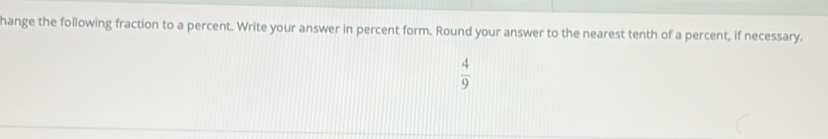 hange the following fraction to a percent. Write your answer in percent form. Round your answer to the nearest tenth of a percent, if necessary.
 4/9 