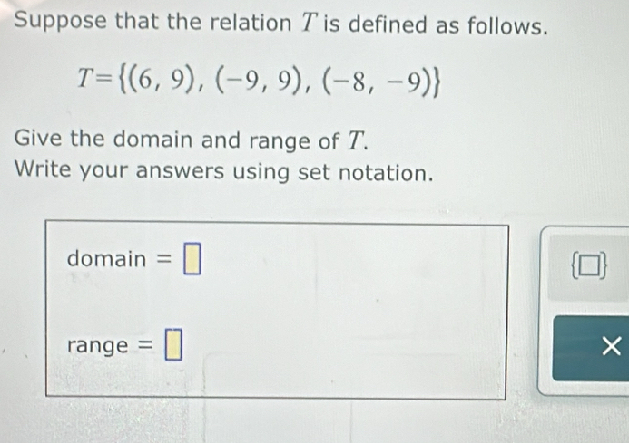 Suppose that the relation Tis defined as follows.
T= (6,9),(-9,9),(-8,-9)
Give the domain and range of T. 
Write your answers using set notation. 
domain =□  □ 
range =□ ×