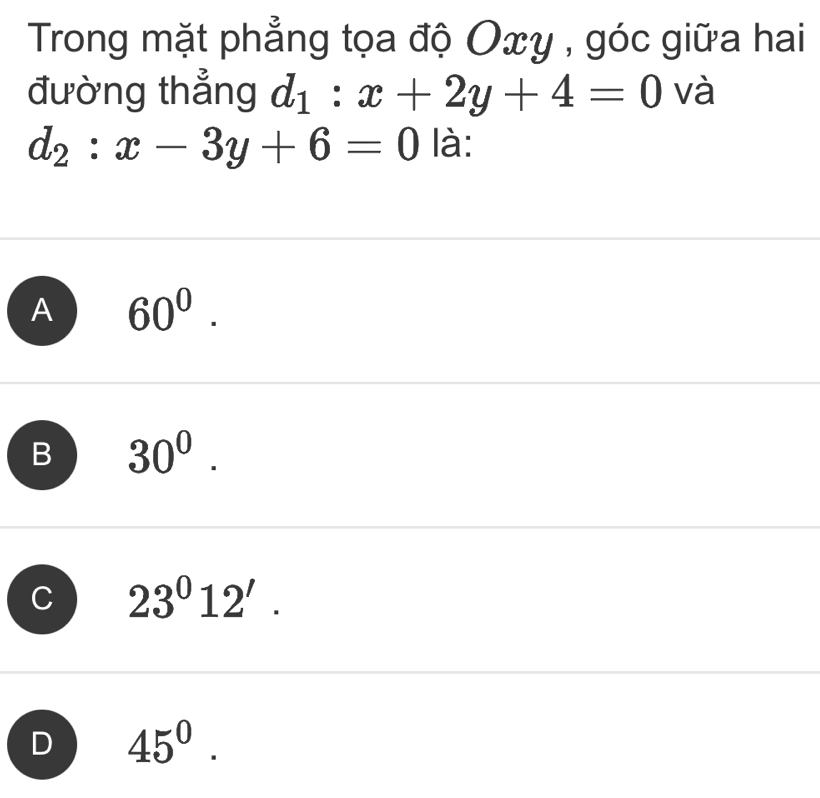 Trong mặt phẳng tọa độ Oxy , góc giữa hai
đường thẳng d_1:x+2y+4=0 và
d_2:x-3y+6=0 là:
A 60^0.
B 30^0.
C 23^012'.
D 45^0.