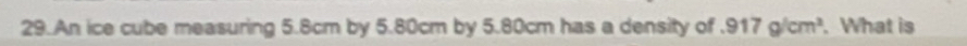 An ice cube measuring 5.8cm by 5.80cm by 5.80cm has a density of 917g/cm^3. What is