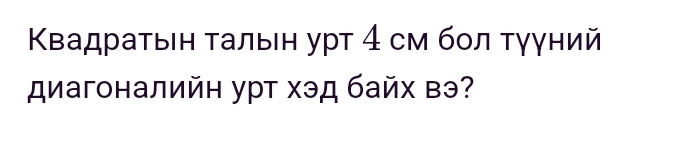 Κвадраτыен τалыен уρт 4 см бοл τγγний 
диагоналийн урт хэд байх вэ?