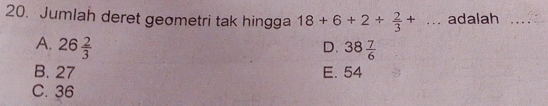 Jumlah deret geometri tak hingga 18+6+2+ 2/3 +... adalah_
A. 26 2/3 
D. 38 7/6 
B. 27 E. 54
C. 36