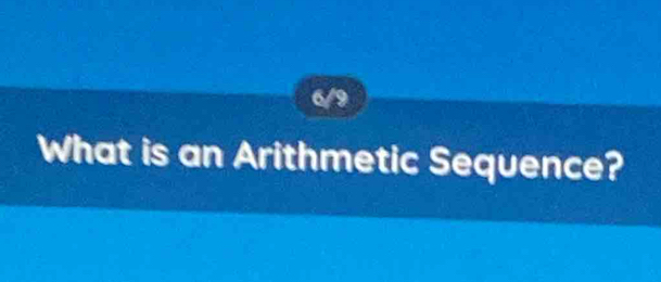 6/9 
What is an Arithmetic Sequence?