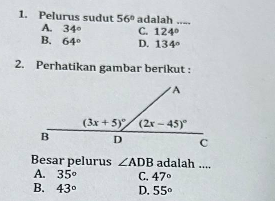 Pelurus sudut 56° adalah ....
A. 34°
C. 124°
B. 64° D. 134°
2. Perhatikan gambar berikut :
Besar pelurus ∠ ADB adalah ....
A. 35° C. 47°
B. 43° D. 55°