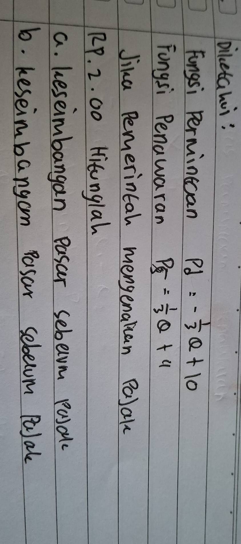 biketahui? 
Fungsi Perminccan pd=- 1/3 Q+10
Fongsi Penawaran P_overline S= 1/3 Q+4
Jika Pemerintah mengenalian PaJak
RP. 2. 00 Hitonglah 
a. heseimbangan pasar sebem posal 
b. keseimbangan pasar sebecum Palal