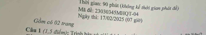 Thời gian: 90 phút (không kể thời gian phát đề) 
Mã đề: 23030345MHQT - 04
Ngày thi: 17/02/2025 (07 giờ) 
Gồm có 02 trang 
Câu 1 (1,5 điểm): Trình hày vị